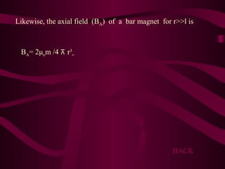 Likewise, the axial field (BA) of a bar magnet for r>>l is
BA= 2μom /4 ⊼ r3
BACK
 