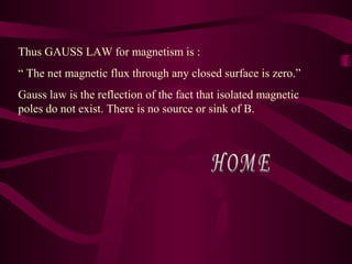 Thus GAUSS LAW for magnetism is :
“ The net magnetic flux through any closed surface is zero.”
Gauss law is the reflection of the fact that isolated magnetic
poles do not exist. There is no source or sink of B.
 