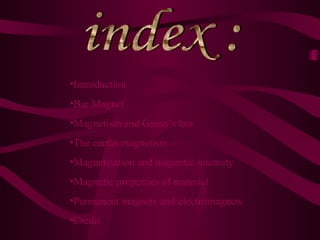 •Introduction
•Bar Magnet
•Magnetism and Gauss`s law
•The earths magnetism
•Magnetisation and magnetic intensity
•Magnetic properties of material
•Permanent magnets and electromagnets
•Credit
 