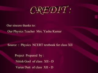 Our sincere thanks to:
Our Physics Teacher Mrs. Yashu Kumar
Source : Physics NCERT textbook for class XII
Project Prepared by :
Nitish Goel of class XII - D
Varun Dutt of class XII - D
 
