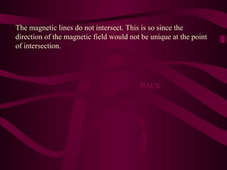 The magnetic lines do not intersect. This is so since the
direction of the magnetic field would not be unique at the point
of intersection.
BACK
 