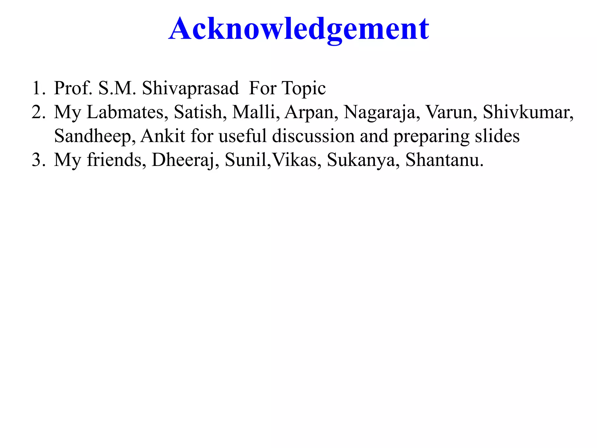 Acknowledgement
1. Prof. S.M. Shivaprasad For Topic
2. My Labmates, Satish, Malli, Arpan, Nagaraja, Varun, Shivkumar,
Sandheep, Ankit for useful discussion and preparing slides
3. My friends, Dheeraj, Sunil,Vikas, Sukanya, Shantanu.
 