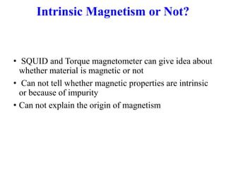 • SQUID and Torque magnetometer can give idea about
whether material is magnetic or not
• Can not tell whether magnetic properties are intrinsic
or because of impurity
• Can not explain the origin of magnetism
Intrinsic Magnetism or Not?
 