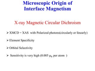 Microscopic Origin of
Interface Magnetism
X-ray Magnetic Circular Dichroism
XMCD = XAS with Polarized photons(circularly or linearly)
Element Specificity
Orbital Selectivity
 Sensitivity is very high (0.005 μB per atom )
 