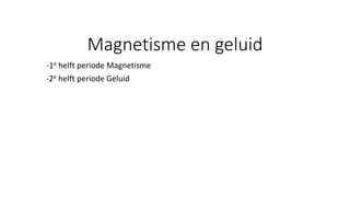 Magnetisme en geluid
-1e helft periode Magnetisme
-2e helft periode Geluid
 