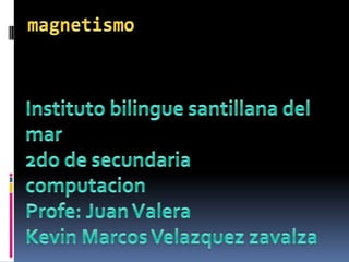magnetismo Instituto bilingue santillana del mar 2do de secundaria  computacion  Profe: Juan Valera Kevin Marcos Velazquez zavalza 