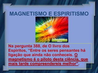 MAGNETISMO E ESPIRITISMO




Na pergunta 388, de O livro dos
Espíritos, “Entre os seres pensantes há
ligação que ainda não conheceis. O
magnetismo é o piloto desta ciência, que
mais tarde compreendereis melhor”.
 