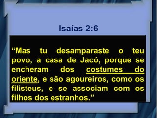 Isaías 2:6

“Mas tu desamparaste o teu
povo, a casa de Jacó, porque se
encheram     dos    costumes    do
oriente, e são agoureiros, como os
filisteus, e se associam com os
filhos dos estranhos.”
 