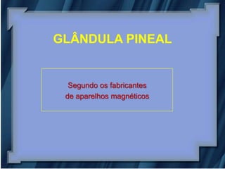 GLÂNDULA PINEAL


  Segundo os fabricantes
 de aparelhos magnéticos
 