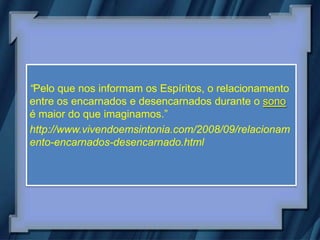 “Pelo que nos informam os Espíritos, o relacionamento
entre os encarnados e desencarnados durante o sono
é maior do que imaginamos.”
http://www.vivendoemsintonia.com/2008/09/relacionam
ento-encarnados-desencarnado.html
 