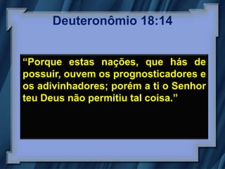 Deuteronômio 18:14


“Porque estas nações, que hás de
possuir, ouvem os prognosticadores e
os adivinhadores; porém a ti o Senhor
teu Deus não permitiu tal coisa.”
 