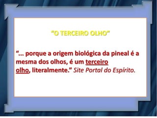 “O TERCEIRO OLHO”

“... porque a origem biológica da pineal é a
mesma dos olhos, é um terceiro
olho, literalmente.” Site Portal do Espírito.
 