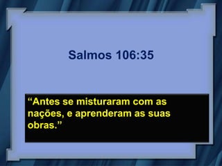 Salmos 106:35


“Antes se misturaram com as
nações, e aprenderam as suas
obras.”
 
