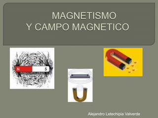      MAGNETISMO   Y CAMPO MAGNETICO   Alejandro Letechipia Valverde 
