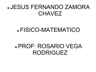    JESUS FERNANDO ZAMORA
            CHAVEZ

            FISICO-MATEMATICO

        PROF: ROSARIO VEGA
             RODRIGUEZ
 