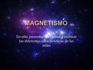 Magnetismo En esta presentación vamos a mostrar las diferentes características de un imán 