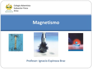 Magnetismo Colegio Adventista Subsector Física Arica Profesor: Ignacio Espinoza Braz 