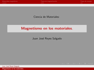 Materiales magn´ticos
               e                      Tipos de magnetizaci´n
                                                          o    Tipos de energ´
                                                                             ıa




                                Ciencia de Materiales:



                          Magnetismo en los materiales.

                                Juan Jos´ Reyes Salgado
                                        e




Juan Jos´ Reyes Salgado
        e
Magnetismo en los materiales.
 