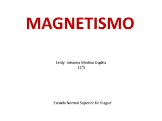 MAGNETISMO
   Leidy Johanna Medina Ospitia
               11°5




  Escuela Normal Superior De Ibagué
 