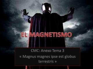 CMC: Anexo Tema 3
« Magnus magnes ipse est globus
         terrestris »
 