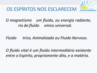 OS ESPÍRITOS NOS ESCLARECEM
O magnetismo um fluido, ou energia radiante,
rio do fluido smico universal.
Fluido trico, Animalizado ou Fluido Nervoso.
O fluido vital é um fluido intermediário existente
entre o Espírito, propriamente dito, e a matéria.
 