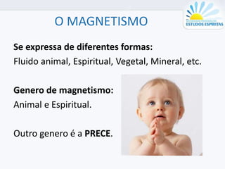 O MAGNETISMO
Se expressa de diferentes formas:
Fluido animal, Espiritual, Vegetal, Mineral, etc.
Genero de magnetismo:
Animal e Espiritual.
Outro genero é a PRECE.
 