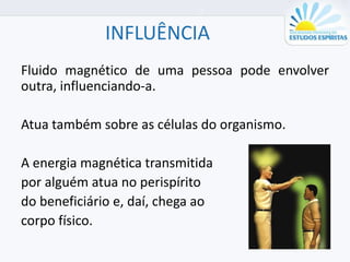 INFLUÊNCIA
Fluido magnético de uma pessoa pode envolver
outra, influenciando-a.
Atua também sobre as células do organismo.
A energia magnética transmitida
por alguém atua no perispírito
do beneficiário e, daí, chega ao
corpo físico.
 