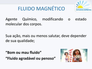 FLUIDO MAGNÉTICO
Agente Químico, modificando o estado
molecular dos corpos.
Sua ação, mais ou menos salutar, deve depender
de sua qualidade;
“Bom ou mau fluido”
“Fluido agradável ou penoso”
 