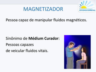 MAGNETIZADOR
Pessoa capaz de manipular fluidos magnéticos.
Sinônimo de Médium Curador:
Pessoas capazes
de veicular fluidos vitais.
 