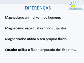 DIFERENÇAS
Magnetismo animal vem do homem.
Magnetismo espiritual vem dos Espíritos.
Magnetizador utiliza o seu próprio fluido.
Curador utiliza o fluido depurado dos Espíritos.
 
