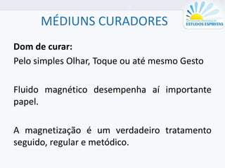 MÉDIUNS CURADORES
Dom de curar:
Pelo simples Olhar, Toque ou até mesmo Gesto
Fluido magnético desempenha aí importante
papel.
A magnetização é um verdadeiro tratamento
seguido, regular e metódico.
 