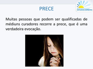PRECE
Muitas pessoas que podem ser qualificadas de
médiuns curadores recorre a prece, que é uma
verdadeira evocação.
 