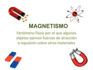 MAGNETISMO
Fenómeno físico por el que algunos
objetos ejercen fuerzas de atracción
o repulsión sobre otros materiales
 