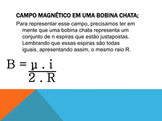CAMPO MAGNÉTICO EM UMA BOBINA CHATA;
Para representar esse campo, precisamos ter em
mente que uma bobina chata representa um
conjunto de n espiras que estão justapostas.
Lembrando que essas espiras são todas
iguais, apresentando assim, o mesmo raio R.
 