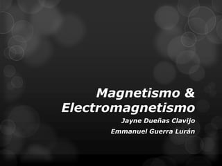 Magnetismo &
Electromagnetismo
Jayne Dueñas Clavijo
Emmanuel Guerra Lurán

 