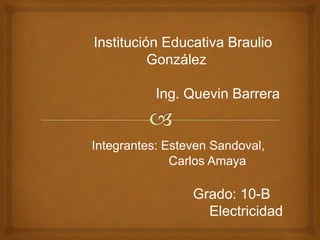 Institución Educativa Braulio
González
Ing. Quevin Barrera
Integrantes: Esteven Sandoval,
Carlos Amaya
Grado: 10-B
Electricidad
 