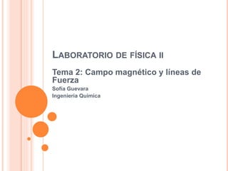 LABORATORIO DE FÍSICA II
Tema 2: Campo magnético y líneas de
Fuerza
Sofía Guevara
Ingeniería Química
 