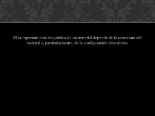 El comportamiento magnético de un material depende de la estructura del
material y, particularmente, de la configuración electrónica.
 