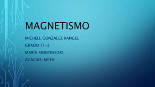 MAGNETISMO
MICHELL GONZÁLEZ RANGEL
GRADO 11-2
MARÍA MONTESSORI
ACACIAS-META
 