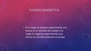 FUERZAS MAGNÉTICA
• Si la carga es positiva experimenta una
fuerza en el sentido del campo si la
carga es negativa experimenta una
fuerza en sentido contrario al campo
 