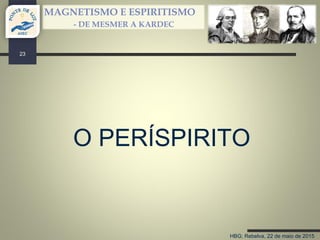 HBG; Rebelva, 22 de maio de 2015
MAGNETISMO E ESPIRITISMO
- DE MESMER A KARDEC
O PERÍSPIRITO
23
 