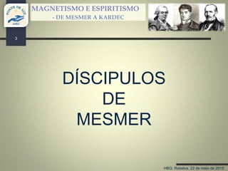 HBG; Rebelva, 22 de maio de 2015
MAGNETISMO E ESPIRITISMO
- DE MESMER A KARDEC
DÍSCIPULOS
DE
MESMER
3
 