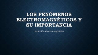 LOS FENÓMENOS
ELECTROMAGNÉTICOS Y
SU IMPORTANCIA
Inducción electromagnética
 