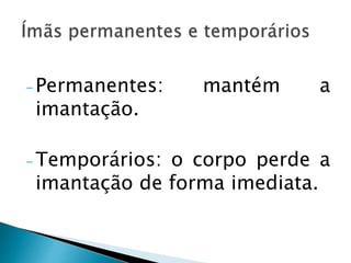 - Permanentes: mantém a
imantação.
- Temporários: o corpo perde a
imantação de forma imediata.
 