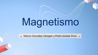 Magnetismo
Nahum Gonzáles Obregón y Pedro Quispe Anca
 