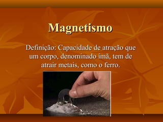 Magnetismo
Definição: Capacidade de atração que
 um corpo, denominado ímã, tem de
     atrair metais, como o ferro.
 
