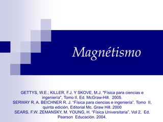 Magnétismo
GETTYS, W.E.; KILLER, F.J. Y SKOVE, M.J. "Física para ciencias e
ingeniería", Tomo II. Ed. McGraw-Hill. 2005.
SERWAY R. A. BEICHNER R. J. “Física para ciencias e ingeniería”. Tomo II,
quinta edición, Editorial Mc. Graw Hill. 2000
SEARS, F.W. ZEMANSKY, M. YOUNG, H. “Física Universitaria”. Vol 2, Ed.
Pearson Educación. 2004.
 