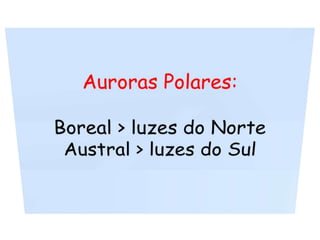 Auroras Polares:Boreal > luzes do NorteAustral > luzes do Sul