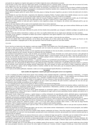 convicção de nos cingirmos ao original, tanto quanto nos foi dado à inópia dos nossos conhecimentos no assunto.
Já de há muito se fazia mister uma nova edição deste manual. O acolhimento que teve a primeira edição, se bem não tivesse sido um sucesso de Livraria,
como vulgarmente se diz, teve, entretanto, uma saída muito auspiciosa, animando-nos a empreender de novo esta tarefa.
Os que leram e, por certo, não foi pequeno o número dos leitores, nos trouxeram a convicção de que o assunto já conta um número avultado de afeiçoados
que, por sua vez, depois de praticarem, irão propagando os incomensuráveis benefícios hauridos com o emprego dos eflúvios magnéticos no tratamento das
várias modalidades mórbidas que afligem a humanidade.
Quanta lágrima enxugada, quanta dor, quanta aflição removidas, graças ao emprego dos passes magnéticos, que para os incréus são ainda motivo de chufa e
desdém.
Uma infinidade de casos bem observados e importantes têm obedecido à terapêutica fluídica. O próprio tradutor deste trabalho inúmeras vezes teve ocasião
de empregá-la, e em emergências em que uma intervenção imediata se fazia necessária, e nunca teve ocasião de se arrepender.
Pareceu-nos que devíamos com mais propriedade mudar o título do livro para Terapêutica magnética em vez de magnetismo curador, que, de modo algum,
obedecia ao seu objetivo, parecendo-nos antes uma adjetivação forense. Não altera a essência do livro e traduz melhor o seu intuito.
Não entramos neste momento no modo pelo qual se operam as curas magnéticas, porque, com franqueza, não achamos uma explicação positiva, que nos
autorize a expendê-la.
O que há são meras hipóteses sobre as quais se tem arquitetado teorias mais ou menos especiosas.
Respeitemos os fatos bem averiguados, sem preocupações doutrinárias e aceitemos, já que não podemos negar, que existem moléstias fluídicas que só cedem
à ação dos fluidos magnéticos. Esta é que é a verdade.
Não é um privilégio individual a força magnética.
Todos a tem em maior ou menor grau. Indivíduos há, porém, tão bem dotados desta propriedade, que conseguem verdadeiros prodígios em questão de cura
por este meio.
Estes são o terror dos médicos materialistas e vaidosos, que vêem o seu orgulho abatido diante de uns simples passes aplicados com toda a modéstia.
Felizmente, já não é pequeno o contingente de médicos que aceitam o magnetismo como agente terapêutico e até o aconselham nos casos de improficuidade
da medicação aplicada.
Abençoados sejam, porque acima da vaidade, que é o apanágio da classe, colocam a saúde e o bem estar dos seus enfermos.
Que esta nova edição tenha a saída da primeira e já nos damos por bem pagos com os frutos opimos que deverão colher aqueles que fizerem uso dos
processos metodizados e empregados pelo Sr. Bué, cuja exposição o leitor terá ocasião de apreciar no curso deste trabalho.
                                                                                                                                                           A. C.
12-3-1919.
                                                                       Prefácio do Autor
Escrevi este livro no intuito não só de vulgarizar o modo mais simples de curar, como também com o fim de lhe propagar as aplicações.
Tal como se infere do seu título, está destinado a ser manuseado como um resumo dos processos magnéticos, apresentando o que há de essencial nos
numerosos tratados publicados sobre esta matéria.
Resultado de um estudo acurado dos mestres e de uma experiência pessoal adquirida em vinte anos de prática, recomenda-se este guia a todos os homens de
boa vontade, desejosos de, por si mesmos, aliviarem os sofrimentos dos seus semelhantes.
Recomendamo-lo principalmente aos pais e mães de família, que encontrarão nesta, instrução, formulada com a maior clareza possível, e pela aplicação de
processos muito simples, um meio natural de promover, sem medicação alguma, o desenvolvimento normal de seus filhos, o que lhes permitirá evitar os
desvios de crescimento tão desastrosos em suas conseqüências. combater qualquer sintoma à medida que se apresente, e deste modo manter permanente em
seu foco “este precioso elemento constitutivo da felicidade”: a Saúde!
O estudo do magnetismo abrange três graus distintos: 1 o os processos práticos; 2o as considerações psico-fisiológicas; 3o as aplicações terapêuticas. Foi assim
que julguei curial dividir este estudo para apresentá-lo ao público em uma progressão lógica, susceptível de evitar qualquer espécie de confusão.
A primeira parte, sob a denominação de Manual Técnico, que publicamos hoje, compreende a enumeração e a explicação dos processos práticos: é o primeiro
grau de instrução, muito suficiente piara qualquer aprendiz magnetizador. Mas, para conseguir ser mestre, para conhecer a fundo o magnetismo, debaixo do
ponto de vista teórico e prático, será de vantagem estudar as matérias contidas nas duas outras partes, que nos propomos publicar proximamente, como
complemento deste manual (1).
(1) A 2a parte já está também publicada e traduzida e vende-se na Livraria da Federação Espirita Brasileira, Avenida Passos, 30.
                                                                          Introdução
                                Ação curadora do magnetismo e maneira pela qual esta ação pode exercer-se no organismo.

A vida é a resultante do conflito de duas forças opostas: força centrífuga e força centrípeta (dispersão e condensação, eliminação e reabsorção). — O sistema
nervoso, regulador fisiológico do organismo, entretém, por sua tensão normal, este duplo movimento da vida. — A ação magnética, por sua influência direta
sobre o sistema nervoso, atua no sentido do funcionamento vital, e, mantendo o equilíbrio funcional, restabelece e conserva a saúde.
Não se pode tratar da patologia, da matéria médica ou da terapêutica, sem que o primeiro se faça uma idéia do fenômeno vital. A ciência só existe quando
fecundada por uma concepção filosófica; e o prático, qualquer que seja a escola a que pertença, não pode encontrar a explicação dos seus atos sem que
primeiramente tenha levantado este problema em seu espirito e o resolva.
1 – Tese sustentada pela Sra. Bué em 24 de outubro de 1809 no Congresso Internacional de Magnetismo.
Esta necessidade de reunir os estudos de análise sob a predominância de uma síntese, promana da própria história das doutrinas médicas, e pode dizer-se que
esta história se resume no antagonismo perpétuo de dois princípios: Espiritualismo e Materialismo, conforme se tinha julgado conceder preeminência ao
Imponderável ou ao Ponderável, ao Espírito ou à Matéria.
Ainda atualmente esta luta continua; a escola oficial, agindo largamente na constituição orgânica e na influência dos meios, sacrifica absolutamente aos
agentes físico-quimicos o influxo vital, de que os vitalistas no seu açodamento de reagir contra as teorias materialistas fizeram, também, sem razão de ser, o
deus ex-máquina de suas concepções.
Infelizmente, levado a dirigir-se aos extremos, o espírito humano se confinou intimamente em especializações estéreis, admitindo apenas a experimentação
pura, ou transviou-se nos meandros de uma metafísica nebulosa, apoiando-se exclusivamente em dados hipotéticos. Impulsionados pelo ardor da nossa
imaginação, não possuímos, geralmente falando, nem o critério nem a prudência de nos determos num meio termo: somos exclusivistas por natureza.
Impressionados profundamente pela singularidade pasmosa dos fenômenos do universo, onde nos deixamos arrebatar pelas regiões da fantasia, ou, cépticos
pela razão, nos esforçamos em reagir contra estes desvios, limitando-nos a tudo materializar e a só admitir o que cai sob o domínio dos nossos sentidos.
Este último excesso, parece-nos, sobrelevou sempre o outro, e eis de que modo, depois de passados tantos séculos, o velho lema da antiga filosofia
peripatética: Nihil est intellectu quod prius non fuerit in sensu, ainda é a senha da escola científica moderna.
É aí que se acha o verdadeiro escolho contra o qual tem vindo e virá de contínuo chocar-se o espírito humano, todas as vezes que tenta ou procura abordar a
explicação dos fenômenos da natureza.
Referir-nos unicamente aos nossos sentidos para julgar o que nos cerca, é não somente estreitar voluntariamente o círculo de nossas percepções, mas também
é, principalmente, criar-nos uma fonte inesgotável de erros.
Efetivamente, quanta coisa existe fora dos nossos sentidos! Quão inúmeras combinações de formas e forças lhes escapam! E quando casualmente algumas
dessas metamorfoses nos caem sob o raio das percepções, passando pelos nossos instrumentos sensoriais, que precauções não é preciso tomarmos para que as
aparências não nos enganem?
A cada momento vem um fenômeno da natureza fornecer-nos a prova: se mudamos de lugar seja qual for a velocidade, quer em estradas de ferro, quer em
aeroplanos, a ilusão dos sentidos nos apresenta todos os objetos movendo-se em derredor de nós; e entretanto, temos a sensação de estar imóveis.
As graduações da perspectiva não nos mostram os objetos aproximando-se uns dos outros, à proporção que nos afastamos deles? O homem, finalmente, não
começou por considerar a terra como eixo do universo? E, iludido pelos sentidos, não afirmou que os inúmeros fogos acesos nas profundezas infinitas do
espaço giravam em torno do seu globo Ínfimo?
Para voltar à realidade, para ver as coisas debaixo do seu verdadeiro aspecto foi-nos preciso, e ainda é, fazer um esforço sensível, apelar para certa evolução
das nossas percepções sensoriais, como tem por fim certos órgãos do cérebro por si mesmos, levantar a imagem invertida que a nossa retina recebe pelo
 
