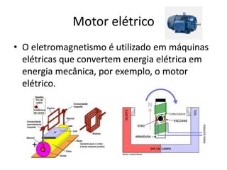 Motor elétrico
• O eletromagnetismo é utilizado em máquinas
elétricas que convertem energia elétrica em
energia mecânica, por exemplo, o motor
elétrico.
 